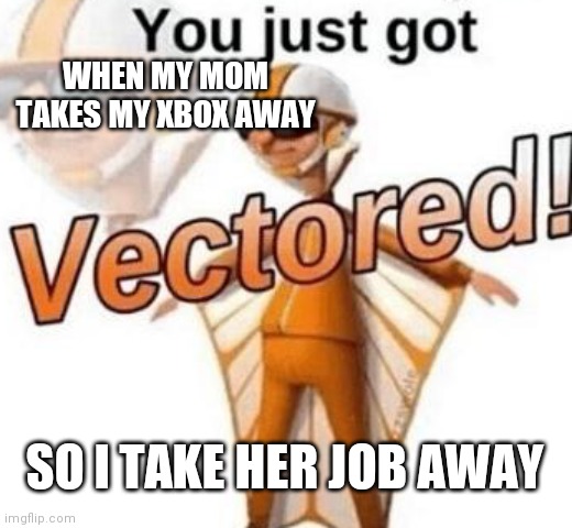 im dumb | WHEN MY MOM TAKES MY XBOX AWAY; SO I TAKE HER JOB AWAY | image tagged in you just got vectored | made w/ Imgflip meme maker