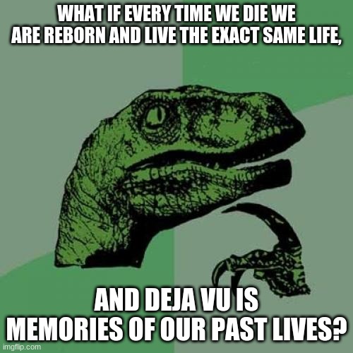 Philosoraptor Meme | WHAT IF EVERY TIME WE DIE WE ARE REBORN AND LIVE THE EXACT SAME LIFE, AND DEJA VU IS MEMORIES OF OUR PAST LIVES? | image tagged in memes,philosoraptor | made w/ Imgflip meme maker