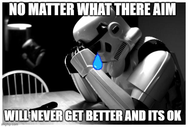 Sad Storm Trooper | NO MATTER WHAT THERE AIM; WILL NEVER GET BETTER AND ITS OK | image tagged in sad storm trooper | made w/ Imgflip meme maker