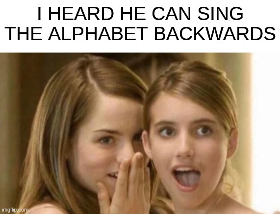 *gasp* | I HEARD HE CAN SING THE ALPHABET BACKWARDS | image tagged in memes,funny,lmao,lol,funny memes | made w/ Imgflip meme maker