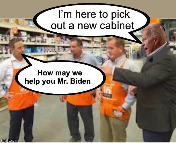 Welcome to Home Depot | I’m here to pick out a new cabinet; How may we help you Mr. Biden | image tagged in joe biden,memes,politics lol,cabinet | made w/ Imgflip meme maker