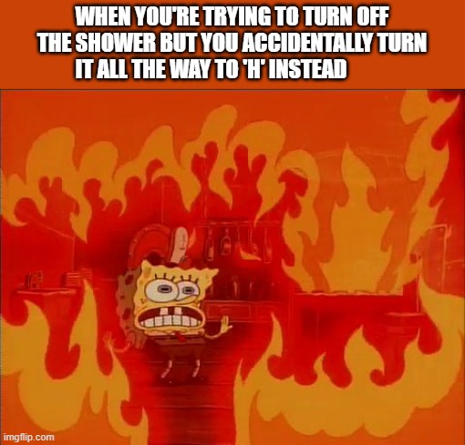 Image Title | WHEN YOU'RE TRYING TO TURN OFF THE SHOWER BUT YOU ACCIDENTALLY TURN IT ALL THE WAY TO 'H' INSTEAD | image tagged in burning spongebob | made w/ Imgflip meme maker