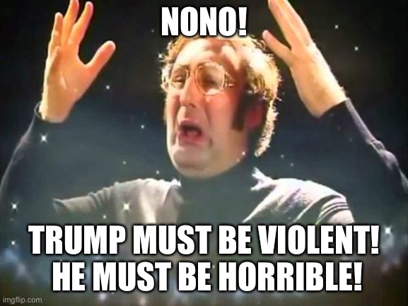 Mind Blown | NONO! TRUMP MUST BE VIOLENT!  HE MUST BE HORRIBLE! | image tagged in mind blown | made w/ Imgflip meme maker