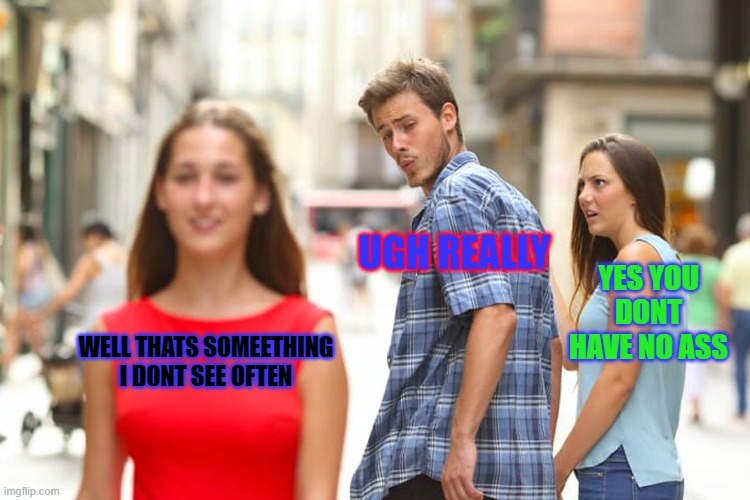 Distracted Boyfriend | UGH REALLY; YES YOU DONT HAVE NO ASS; WELL THATS SOMEETHING I DONT SEE OFTEN | image tagged in memes,distracted boyfriend | made w/ Imgflip meme maker