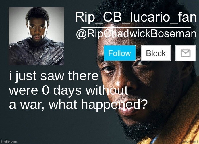 RipChadwickBoseman template | i just saw there were 0 days without a war, what happened? | image tagged in ripchadwickboseman template | made w/ Imgflip meme maker