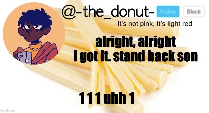 alright, alright I got it. stand back son; 1 1 1 uhh 1 | image tagged in donut | made w/ Imgflip meme maker