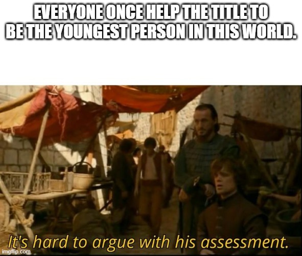 It's hard to argue with his assessment | EVERYONE ONCE HELP THE TITLE TO BE THE YOUNGEST PERSON IN THIS WORLD. | image tagged in it's hard to argue with his assessment | made w/ Imgflip meme maker