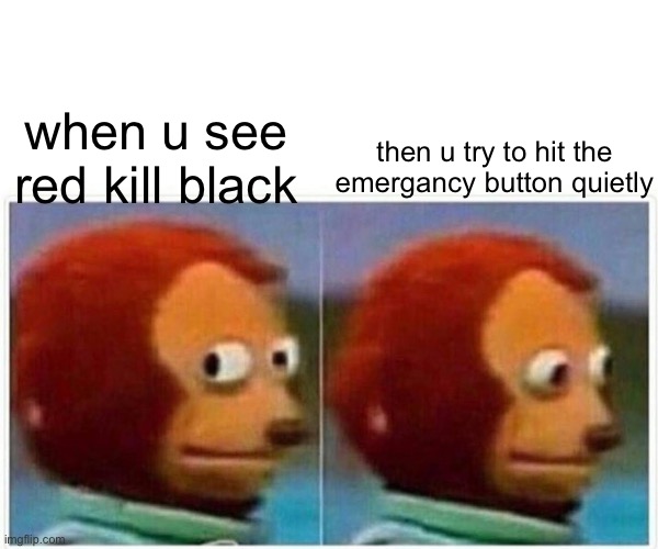 teehee | then u try to hit the emergancy button quietly; when u see red kill black | image tagged in memes,monkey puppet | made w/ Imgflip meme maker