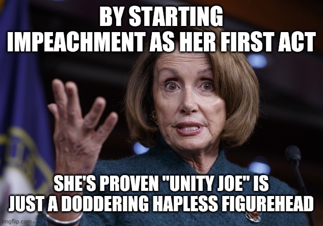 Good old Nancy Pelosi | BY STARTING IMPEACHMENT AS HER FIRST ACT; SHE'S PROVEN "UNITY JOE" IS JUST A DODDERING HAPLESS FIGUREHEAD | image tagged in good old nancy pelosi | made w/ Imgflip meme maker