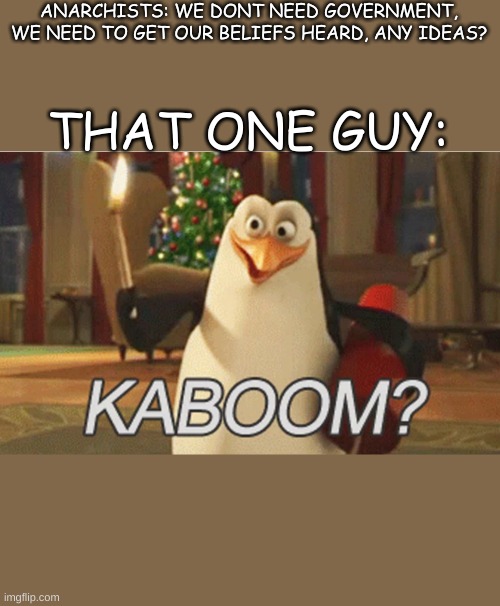 penguins of Madagascar "kaboom?" | ANARCHISTS: WE DONT NEED GOVERNMENT, WE NEED TO GET OUR BELIEFS HEARD, ANY IDEAS? THAT ONE GUY: | image tagged in penguins of madagascar kaboom | made w/ Imgflip meme maker