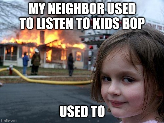 Disaster Girl Meme | MY NEIGHBOR USED TO LISTEN TO KIDS BOP; USED TO | image tagged in memes,disaster girl | made w/ Imgflip meme maker