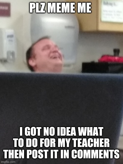 Plz meme my teacher and put your meme in comments | PLZ MEME ME; I GOT NO IDEA WHAT TO DO FOR MY TEACHER THEN POST IT IN COMMENTS | image tagged in memes | made w/ Imgflip meme maker