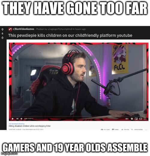 R/BanVideoGames needs to be stopped | THEY HAVE GONE TOO FAR; GAMERS AND 19 YEAR OLDS ASSEMBLE | image tagged in gaming,pewdiepie | made w/ Imgflip meme maker