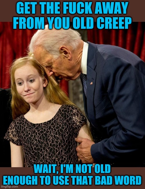 Biden Sniff | GET THE FUCK AWAY FROM YOU OLD CREEP WAIT, I'M NOT OLD ENOUGH TO USE THAT BAD WORD | image tagged in biden sniff | made w/ Imgflip meme maker