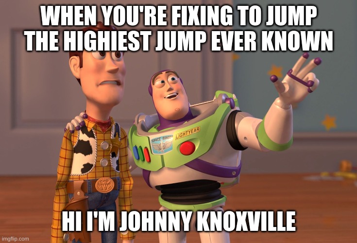 X, X Everywhere | WHEN YOU'RE FIXING TO JUMP THE HIGHIEST JUMP EVER KNOWN; HI I'M JOHNNY KNOXVILLE | image tagged in memes,x x everywhere | made w/ Imgflip meme maker
