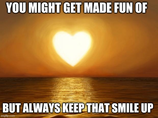 love | YOU MIGHT GET MADE FUN OF; BUT ALWAYS KEEP THAT SMILE UP | image tagged in love,announcement | made w/ Imgflip meme maker