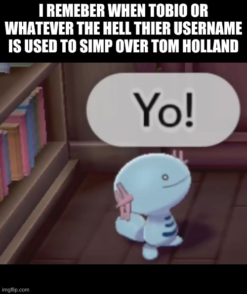 Thats was like 6-7 months ago | I REMEBER WHEN TOBIO OR WHATEVER THE HELL THIER USERNAME IS USED TO SIMP OVER TOM HOLLAND | image tagged in yo | made w/ Imgflip meme maker