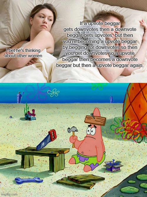 Wait... | If a upvote beggar gets downvotes then a downvote beggar gets upvotes, but then you're becoming a upvote beggar by begging for downvotes so then you get downvotes so a upvote beggar then becomes a downvote beggar but then a upvote beggar again. I bet he's thinking about other women | image tagged in memes,i bet he's thinking about other women | made w/ Imgflip meme maker