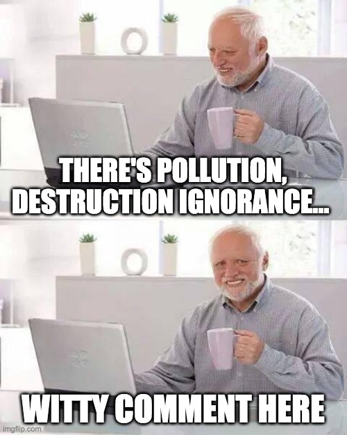 Hide the Pain Harold | THERE'S POLLUTION, DESTRUCTION IGNORANCE... WITTY COMMENT HERE | image tagged in memes,hide the pain harold | made w/ Imgflip meme maker