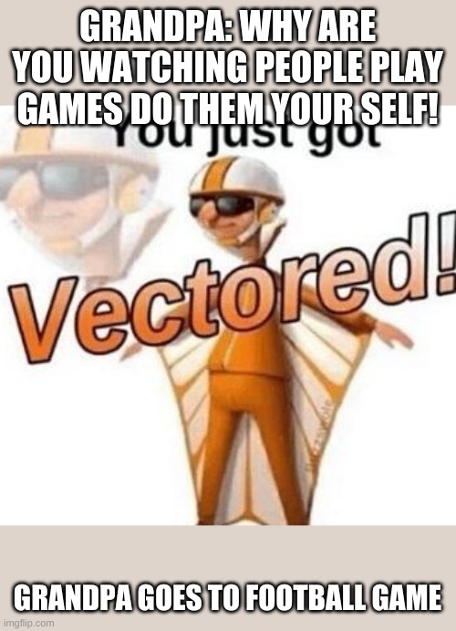 You just got vectored | GRANDPA: WHY ARE YOU WATCHING PEOPLE PLAY GAMES DO THEM YOUR SELF! GRANDPA GOES TO FOOTBALL GAME | image tagged in you just got vectored | made w/ Imgflip meme maker