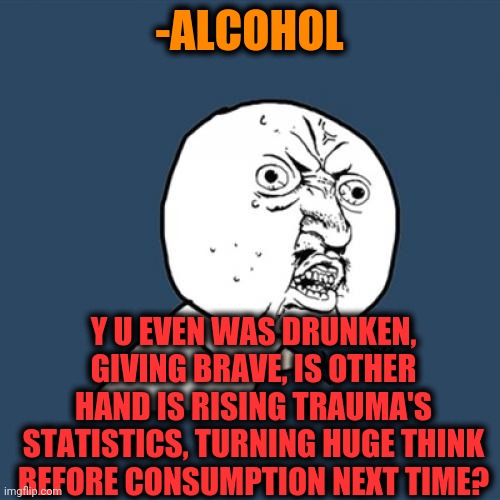 -Job in fire. | -ALCOHOL; Y U EVEN WAS DRUNKEN, GIVING BRAVE, IS OTHER HAND IS RISING TRAUMA'S STATISTICS, TURNING HUGE THINK BEFORE CONSUMPTION NEXT TIME? | image tagged in memes,y u no,alcohol,break,organic chemistry,the other side | made w/ Imgflip meme maker