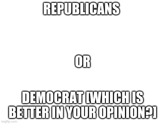 Which One? [I recommend saying it in the comments] | REPUBLICANS; OR; DEMOCRAT [WHICH IS BETTER IN YOUR OPINION?] | image tagged in blank white template | made w/ Imgflip meme maker