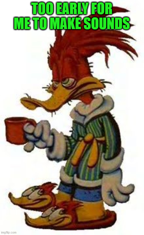 Woody woodpecker coffee | TOO EARLY FOR ME TO MAKE SOUNDS | image tagged in woody woodpecker coffee | made w/ Imgflip meme maker