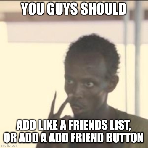 Idea | YOU GUYS SHOULD; ADD LIKE A FRIENDS LIST, OR ADD A ADD FRIEND BUTTON | image tagged in memes,look at me | made w/ Imgflip meme maker