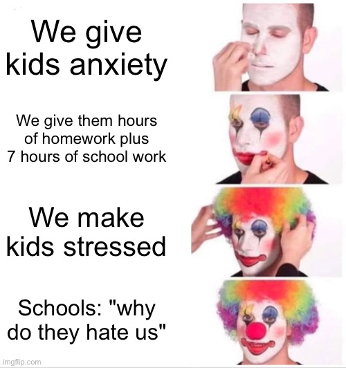 Clown Applying Makeup Meme | We give kids anxiety; We give them hours of homework plus 7 hours of school work; We make kids stressed; Schools: "why do they hate us" | image tagged in memes,clown applying makeup | made w/ Imgflip meme maker