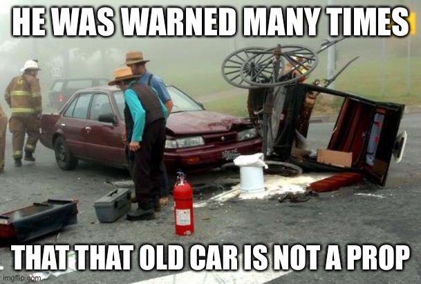 LMAO | HE WAS WARNED MANY TIMES; THAT THAT OLD CAR IS NOT A PROP | image tagged in amish car accident | made w/ Imgflip meme maker