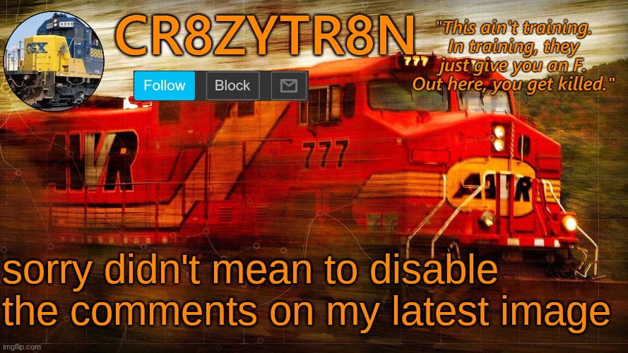 CR8ZYTR8N | sorry didn't mean to disable the comments on my latest image | image tagged in cr8zytr8n | made w/ Imgflip meme maker