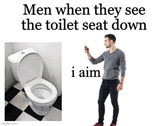 Is that a challenge? * cocks fist at toilet* | Men when they see the toilet seat down; i aim | image tagged in blank white template | made w/ Imgflip meme maker