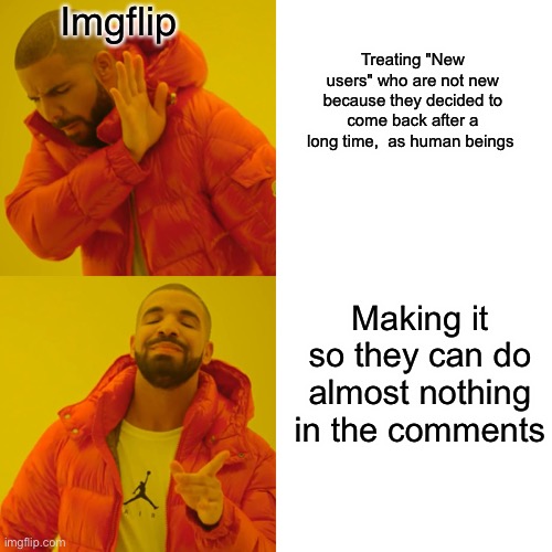 im not new, my mom just made me leave in november and i deleted my account but now i back lmao | Imgflip; Treating "New users" who are not new because they decided to come back after a long time,  as human beings; Making it so they can do almost nothing in the comments | image tagged in memes,drake hotline bling,funny,funny memes | made w/ Imgflip meme maker