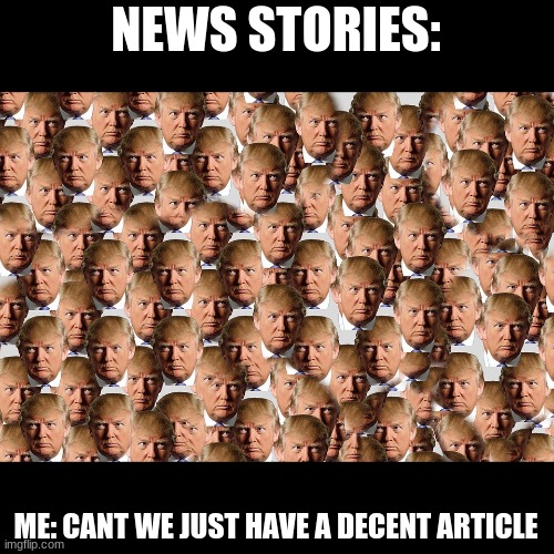 Lots o'Trump | NEWS STORIES:; ME: CANT WE JUST HAVE A DECENT ARTICLE | image tagged in lots o'trump | made w/ Imgflip meme maker