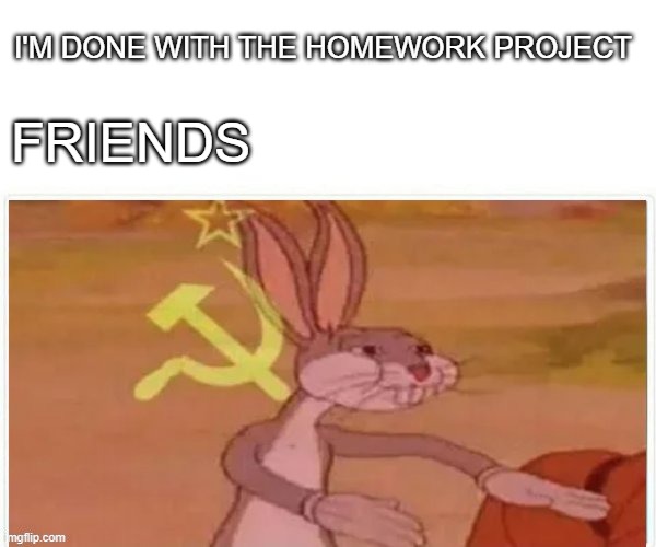 our homework | I'M DONE WITH THE HOMEWORK PROJECT; FRIENDS | image tagged in communist bugs bunny,memes | made w/ Imgflip meme maker
