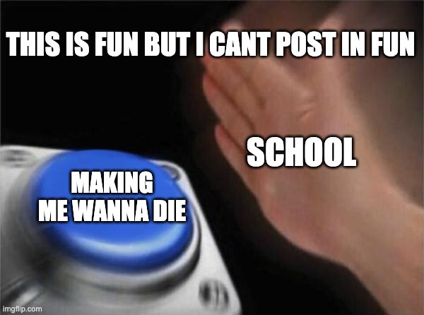 Blank Nut Button | THIS IS FUN BUT I CANT POST IN FUN; SCHOOL; MAKING ME WANNA DIE | image tagged in memes,blank nut button | made w/ Imgflip meme maker