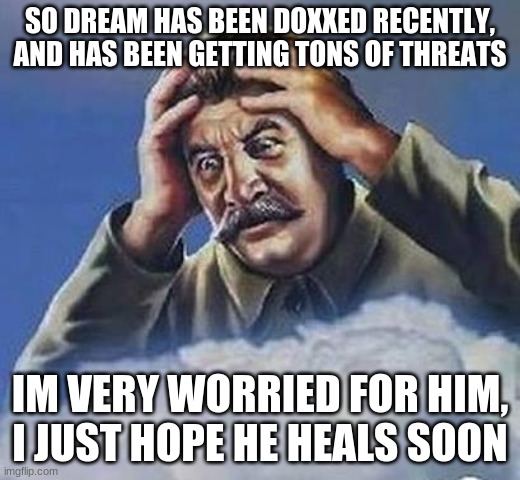 Now don't you go calling me a dream stan, yeah I see you, It's ok to be worried about someone | SO DREAM HAS BEEN DOXXED RECENTLY, AND HAS BEEN GETTING TONS OF THREATS; IM VERY WORRIED FOR HIM, I JUST HOPE HE HEALS SOON | image tagged in worrying stalin | made w/ Imgflip meme maker