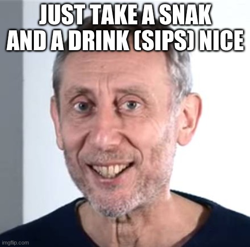 nice Michael Rosen | JUST TAKE A SNAK AND A DRINK (SIPS) NICE | image tagged in nice michael rosen | made w/ Imgflip meme maker