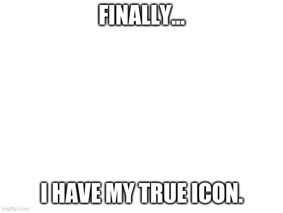 Blank White Template | FINALLY... I HAVE MY TRUE ICON. | image tagged in blank white template | made w/ Imgflip meme maker