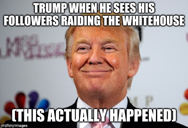 Donald trump approves | TRUMP WHEN HE SEES HIS FOLLOWERS RAIDING THE WHITEHOUSE; (THIS ACTUALLY HAPPENED) | image tagged in donald trump approves | made w/ Imgflip meme maker