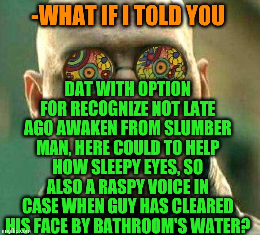 -Just oversight. | DAT WITH OPTION FOR RECOGNIZE NOT LATE AGO AWAKEN FROM SLUMBER MAN, HERE COULD TO HELP HOW SLEEPY EYES, SO ALSO A RASPY VOICE IN CASE WHEN GUY HAS CLEARED HIS FACE BY BATHROOM'S WATER? -WHAT IF I TOLD YOU | image tagged in acid kicks in morpheus,sleeping beauty,sleepy,obi wan million voices,troll face,how to | made w/ Imgflip meme maker