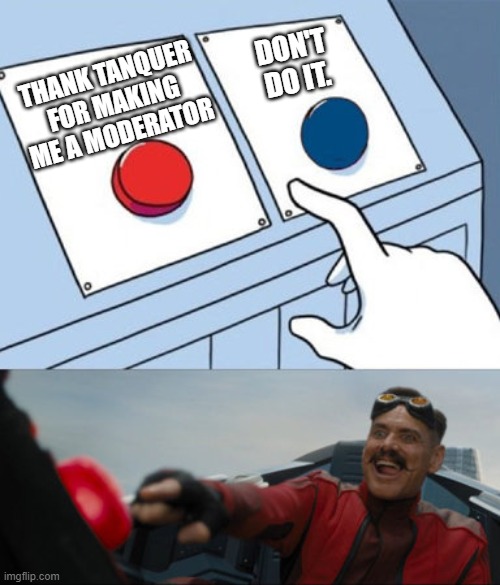 Thank you, Tanquer! | DON'T DO IT. THANK TANQUER FOR MAKING ME A MODERATOR | image tagged in dr robotnik buttons | made w/ Imgflip meme maker