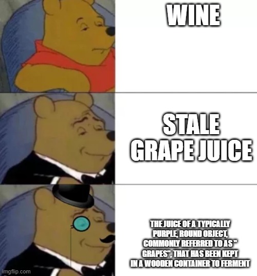 Fancy pooh | WINE; STALE GRAPE JUICE; THE JUICE OF A TYPICALLY PURPLE, ROUND OBJECT, COMMONLY REFERRED TO AS " GRAPES", THAT HAS BEEN KEPT IN A WOODEN CONTAINER TO FERMENT | image tagged in fancy pooh | made w/ Imgflip meme maker