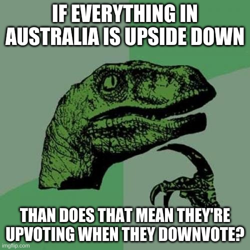 Philosoraptor Meme | IF EVERYTHING IN AUSTRALIA IS UPSIDE DOWN; THAN DOES THAT MEAN THEY'RE UPVOTING WHEN THEY DOWNVOTE? | image tagged in memes,philosoraptor | made w/ Imgflip meme maker