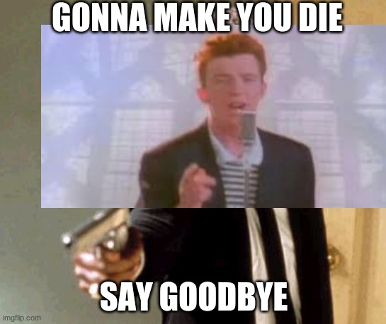 bro you just posted cringe | GONNA MAKE YOU DIE; SAY GOODBYE | image tagged in rick astley you know the rules | made w/ Imgflip meme maker