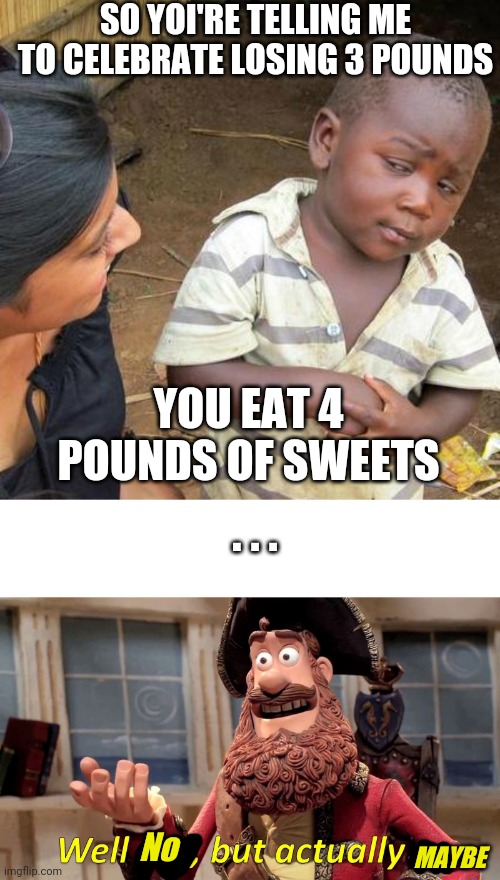 Losing weight |  SO YOI'RE TELLING ME TO CELEBRATE LOSING 3 POUNDS; YOU EAT 4 POUNDS OF SWEETS; . . . No; MAYBE | image tagged in memes,third world skeptical kid,well yes but actually no | made w/ Imgflip meme maker