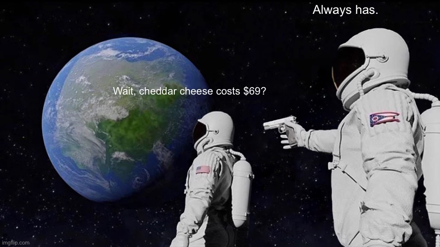 Always Has Been Meme | Wait, cheddar cheese costs $69? Always has. | image tagged in memes,always has been | made w/ Imgflip meme maker