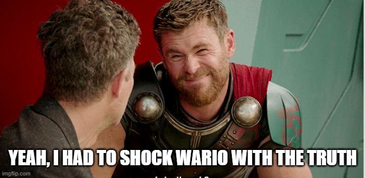Thor is he though | YEAH, I HAD TO SHOCK WARIO WITH THE TRUTH | image tagged in thor is he though | made w/ Imgflip meme maker