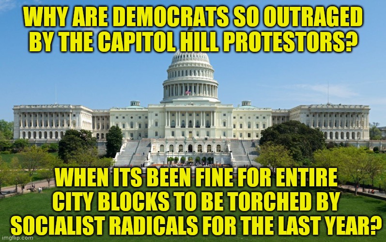 How to scare a politician? Strike at their seat of power.. | WHY ARE DEMOCRATS SO OUTRAGED BY THE CAPITOL HILL PROTESTORS? WHEN ITS BEEN FINE FOR ENTIRE CITY BLOCKS TO BE TORCHED BY SOCIALIST RADICALS FOR THE LAST YEAR? | image tagged in capitol hill,protesters,democrat | made w/ Imgflip meme maker