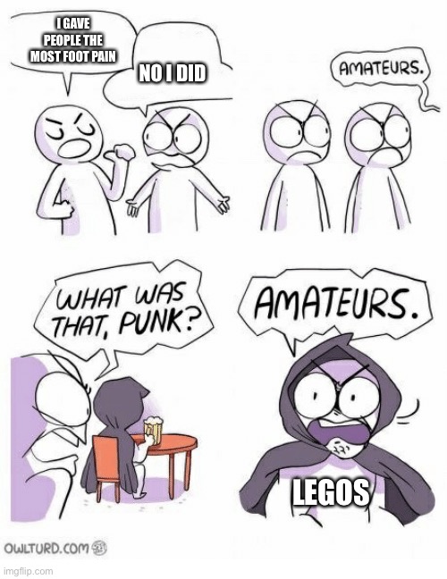 Amateurs | I GAVE PEOPLE THE MOST FOOT PAIN; NO I DID; LEGOS | image tagged in amateurs | made w/ Imgflip meme maker